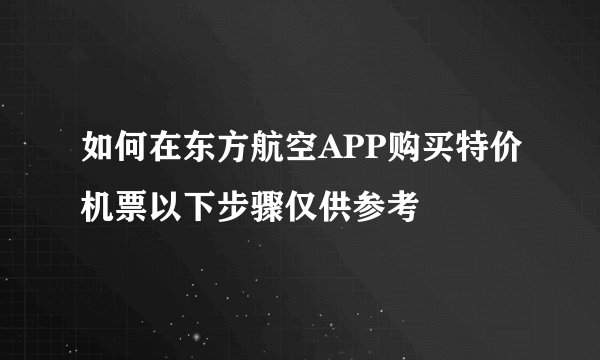 如何在东方航空APP购买特价机票以下步骤仅供参考