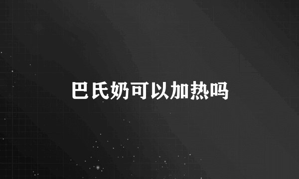 巴氏奶可以加热吗