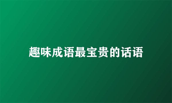 趣味成语最宝贵的话语