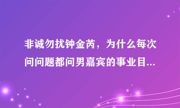 非诚勿扰钟金芮,为什么每次问问题都问男嘉宾的事业目标是什么啊?我们生活在这世上,有些价值观和人生观
