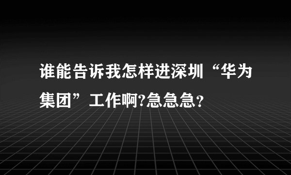 谁能告诉我怎样进深圳“华为集团”工作啊?急急急？