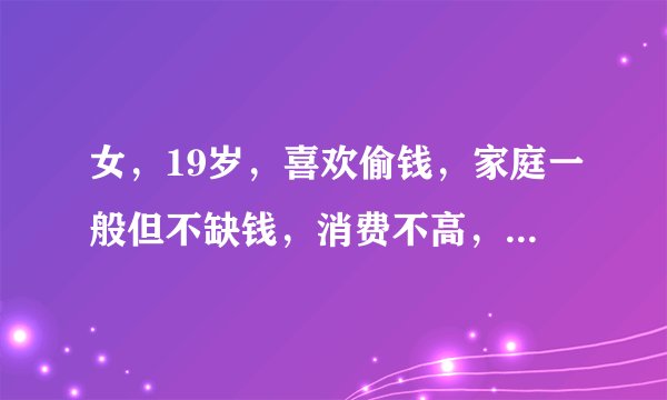 女，19岁，喜欢偷钱，家庭一般但不缺钱，消费不高，自...