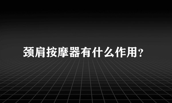 颈肩按摩器有什么作用？