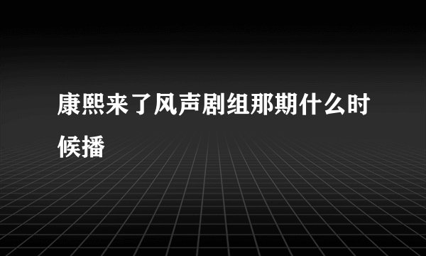 康熙来了风声剧组那期什么时候播