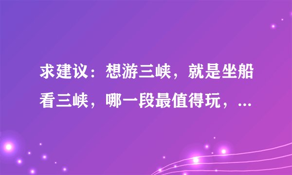 求建议：想游三峡，就是坐船看三峡，哪一段最值得玩，以及建议。