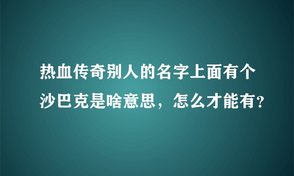热血传奇别人的名字上面有个沙巴克是啥意思，怎么才能有？