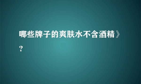 哪些牌子的爽肤水不含酒精》？