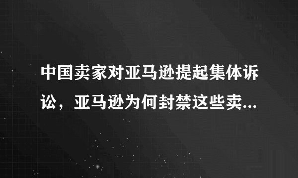 中国卖家对亚马逊提起集体诉讼，亚马逊为何封禁这些卖家的账号？