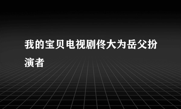 我的宝贝电视剧佟大为岳父扮演者