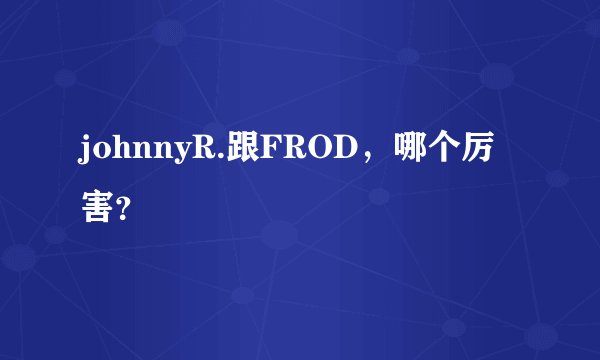 johnnyR.跟FROD，哪个厉害？