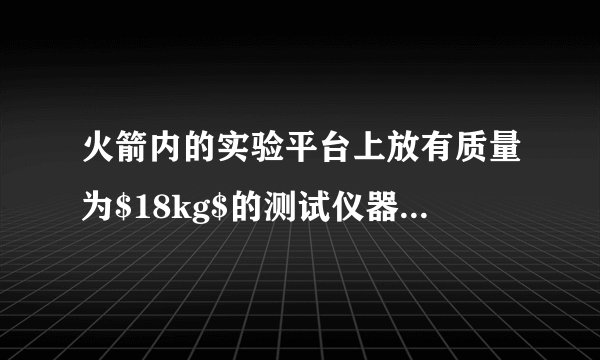 火箭内的实验平台上放有质量为$18kg$的测试仪器,火箭从地面起动后,以加速度$a=\dfrac{g}{2}$竖直匀加速上升,$g=10m/s^{2}$,试求:(1)火箭刚启动时,测试仪器对实验平台的压力是多大?(2)火箭升至地面的高度为地球半径的一半,即$h=\dfrac{R}{2}$时,测试仪器对实验平台的压力又是多少?
