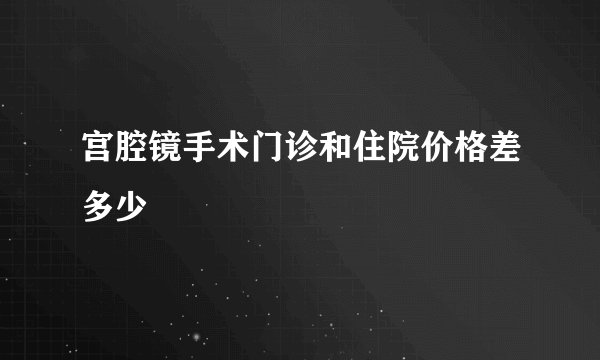 宫腔镜手术门诊和住院价格差多少