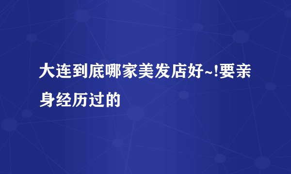 大连到底哪家美发店好~!要亲身经历过的
