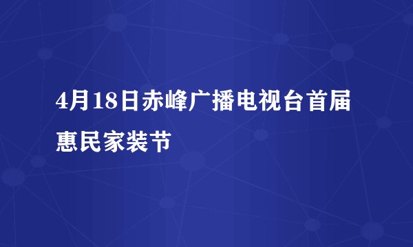 4月18日赤峰广播电视台首届惠民家装节