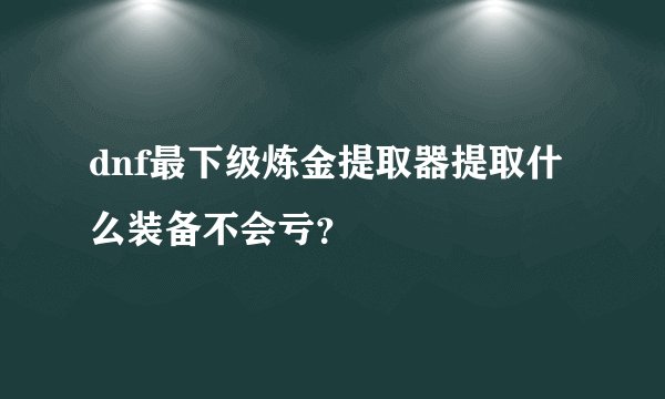 dnf最下级炼金提取器提取什么装备不会亏？