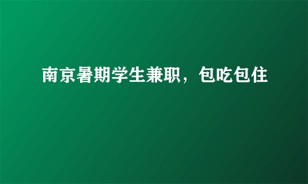 南京暑期学生兼职,包吃包住