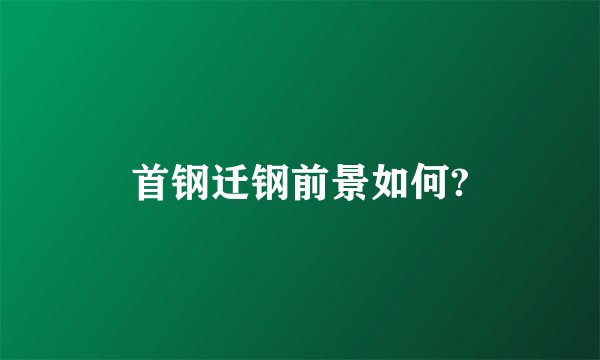 首钢迁钢前景如何?