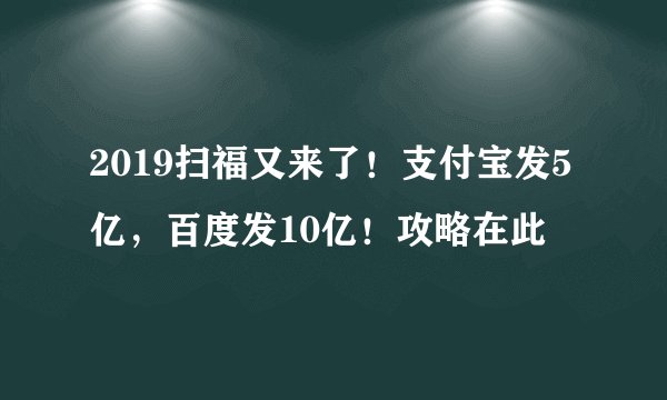 2019扫福又来了！支付宝发5亿，百度发10亿！攻略在此