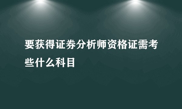 要获得证券分析师资格证需考些什么科目