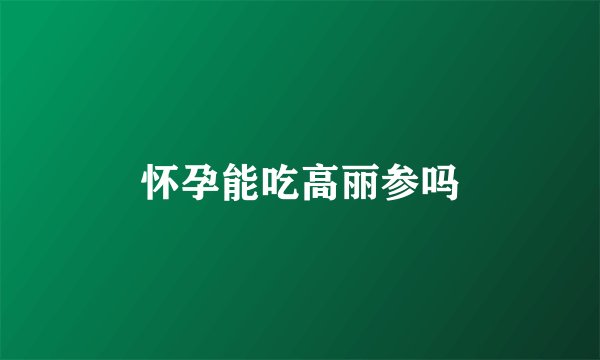怀孕能吃高丽参吗