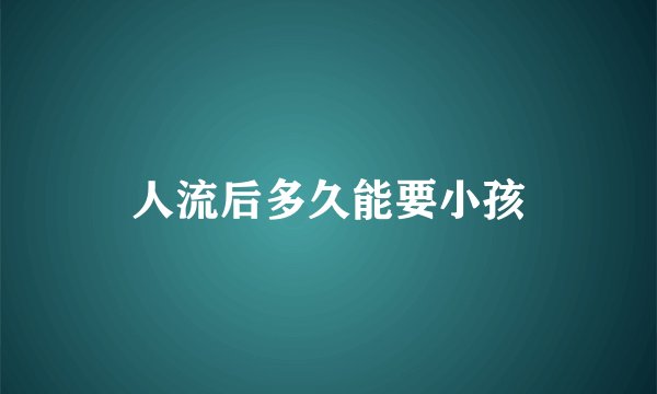 人流后多久能要小孩
