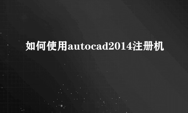 如何使用autocad2014注册机