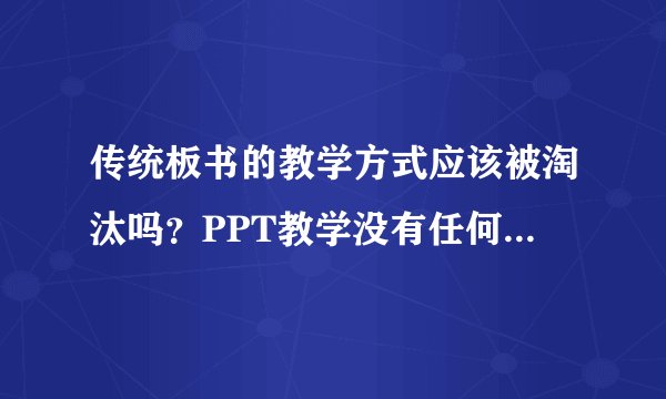 传统板书的教学方式应该被淘汰吗？PPT教学没有任何缺点吗？
