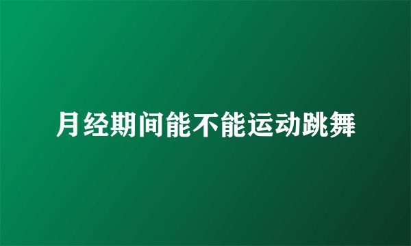 月经期间能不能运动跳舞