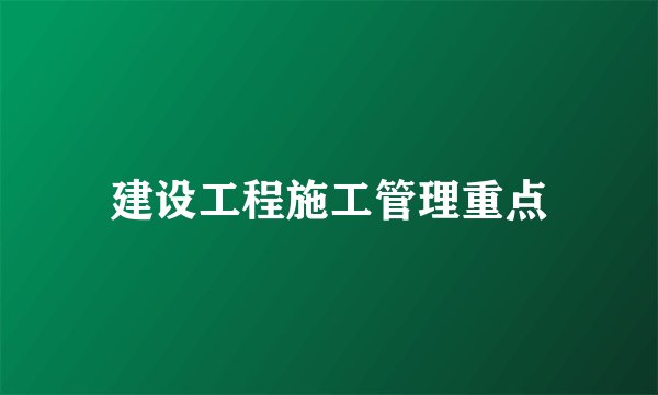 建设工程施工管理重点