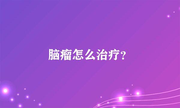 脑瘤怎么治疗？