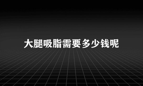 大腿吸脂需要多少钱呢