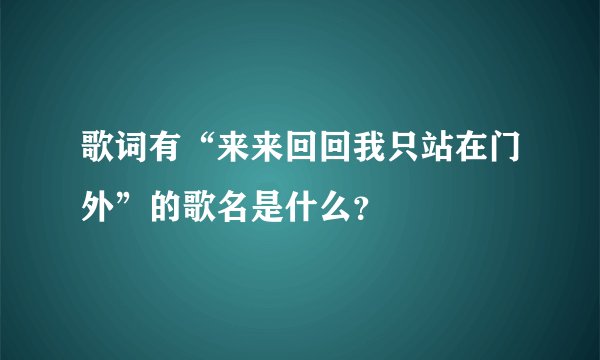 歌词有“来来回回我只站在门外”的歌名是什么？