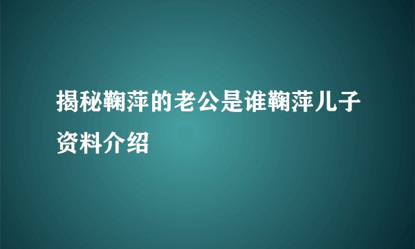 揭秘鞠萍的老公是谁鞠萍儿子资料介绍