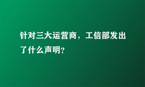 针对三大运营商，工信部发出了什么声明？