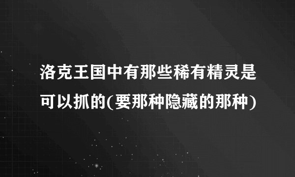 洛克王国中有那些稀有精灵是可以抓的(要那种隐藏的那种)