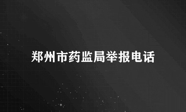 郑州市药监局举报电话