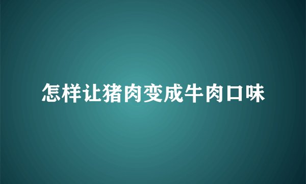 怎样让猪肉变成牛肉口味