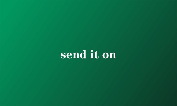 send it on
