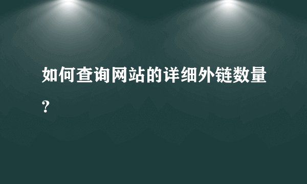如何查询网站的详细外链数量?