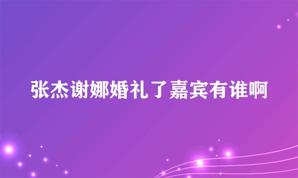 张杰谢娜婚礼了嘉宾有谁啊