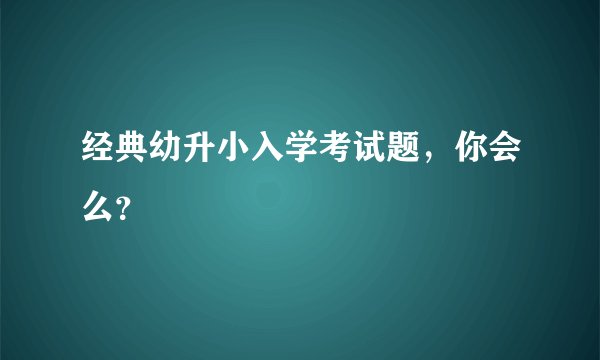 经典幼升小入学考试题，你会么？