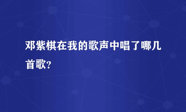 邓紫棋在我的歌声中唱了哪几首歌？