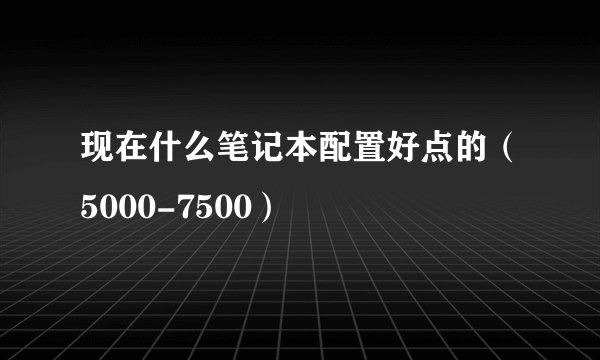 现在什么笔记本配置好点的(5000-7500)