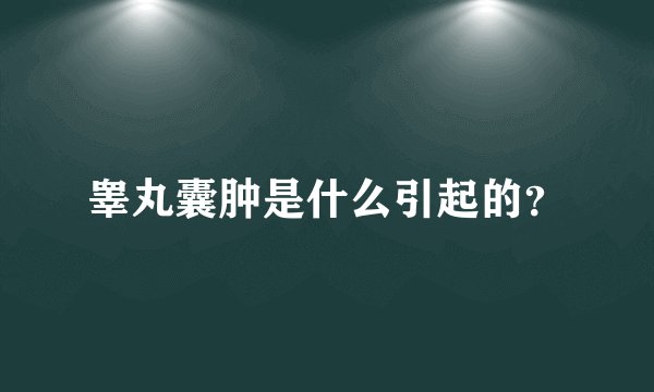 睾丸囊肿是什么引起的?
