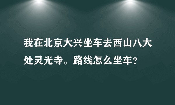 我在北京大兴坐车去西山八大处灵光寺。路线怎么坐车?