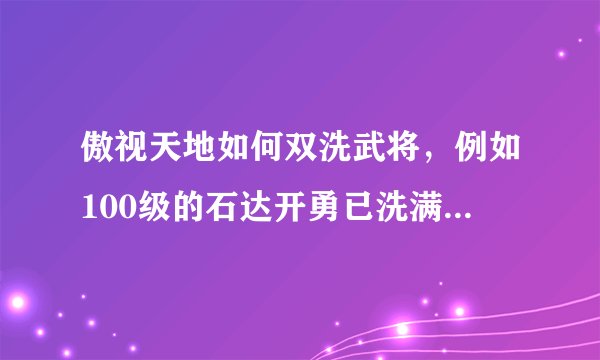 傲视天地如何双洗武将，例如100级的石达开勇已洗满，但怎么把统洗上去，接受加强洗（2金）.