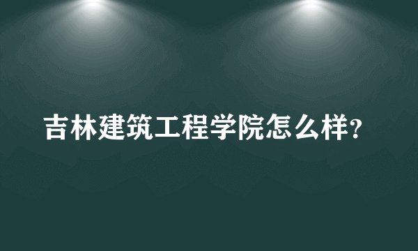 吉林建筑工程学院怎么样？