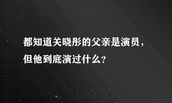 都知道关晓彤的父亲是演员，但他到底演过什么？