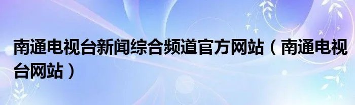 南通电视台新闻综合频道官方网站（南通电视台网站）