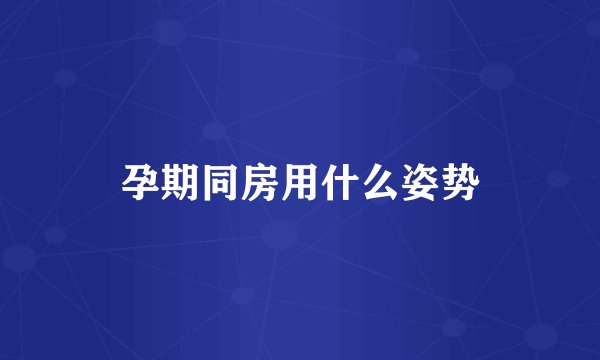 孕期同房用什么姿势